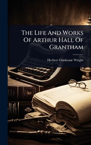 Cover image for The Life And Works Of Arthur Hall Of Grantham