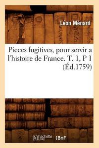 Cover image for Pieces Fugitives, Pour Servir a l'Histoire de France. T. 1, P 1 (Ed.1759)