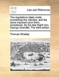 Cover image for The Regulations Lately Made Concerning the Colonies, and the Taxes Imposed Upon Them, Considered. by the Late Right Hon. George Grenville. the Third Edition.