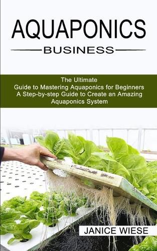Cover image for Aquaponics Business: A Step-by-step Guide to Create an Amazing Aquaponics System (The Ultimate Guide to Mastering Aquaponics for Beginners)