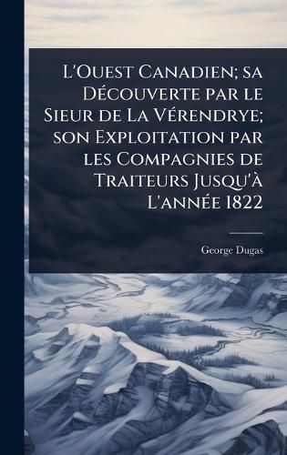 Cover image for L'Ouest Canadien; sa DA(c)couverte par le Sieur de La VA(c)rendrye; son Exploitation par les Compagnies de Traiteurs Jusqu'A L'annA(c)e 1822