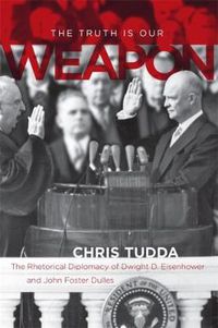 Cover image for The Truth Is Our Weapon: The Rhetorical Diplomacy of Dwight D. Eisenhower and John Foster Dulles