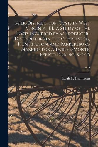 Milk-distribution Costs in West Virginia. III, A Study of the Costs Incurred by 67 Producer-distributors in the Charleston, Huntington, and Parkersburg Markets for a Twelve-month Period During 1935-36; 282