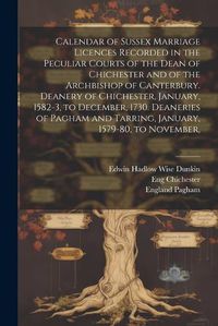 Cover image for Calendar of Sussex Marriage Licences Recorded in the Peculiar Courts of the Dean of Chichester and of the Archbishop of Canterbury. Deanery of Chichester, January, 1582-3, to December, 1730. Deaneries of Pagham and Tarring, January, 1579-80, to November,