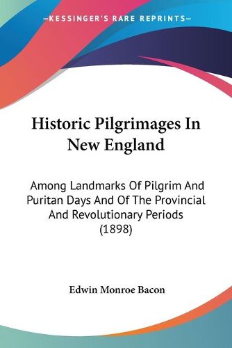 Cover image for Historic Pilgrimages in New England: Among Landmarks of Pilgrim and Puritan Days and of the Provincial and Revolutionary Periods (1898)