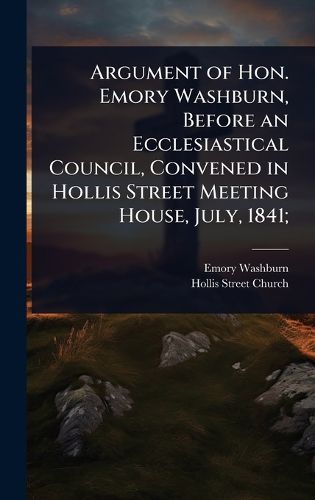 Cover image for Argument of Hon. Emory Washburn, Before an Ecclesiastical Council, Convened in Hollis Street Meeting House, July, 1841;