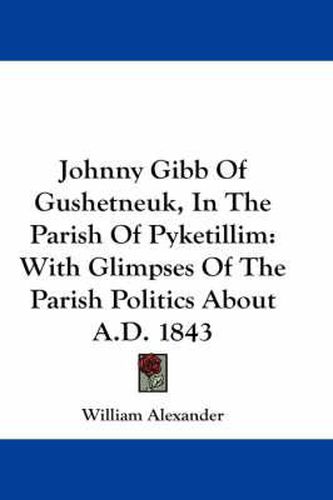 Cover image for Johnny Gibb of Gushetneuk, in the Parish of Pyketillim: With Glimpses of the Parish Politics about A.D. 1843