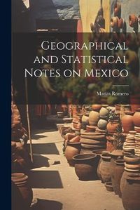 Cover image for Geographical and Statistical Notes on Mexico