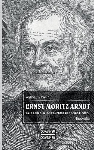 Ernst Moritz Arndt. Biographie.: Einer der bedeutendsten Lyriker zur Epoche der Befreiungskriege (1813-1815) gegen die napoleonische Vorherrschaft in Europa.