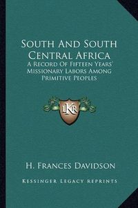 Cover image for South and South Central Africa: A Record of Fifteen Years' Missionary Labors Among Primitive Peoples