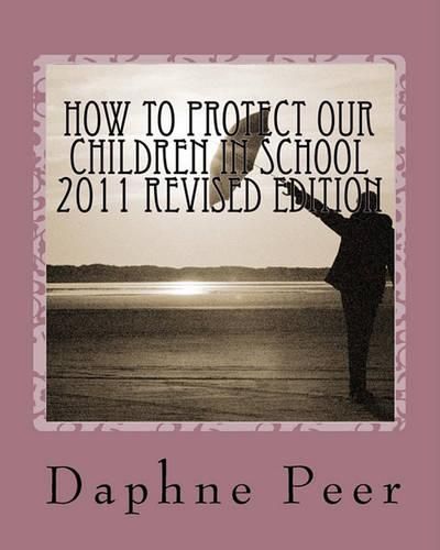 Cover image for How To Protect Our Children in School 2011 Revised Edition: Warning Signs Checklists-Bullying, Dating Violence, Unsafe Schools...