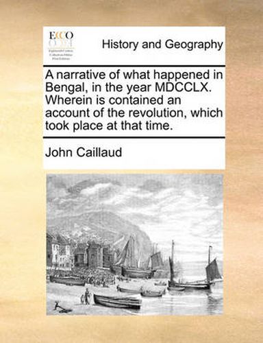 Cover image for A Narrative of What Happened in Bengal, in the Year MDCCLX. Wherein Is Contained an Account of the Revolution, Which Took Place at That Time.