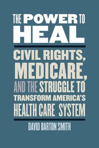 Cover image for The Power to Heal: Civil Rights, Medicare, and the Struggle to Transform America's Health Care System