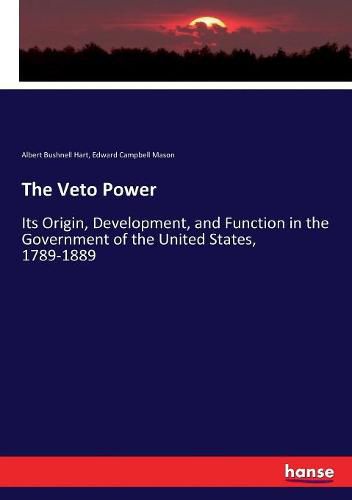 The Veto Power: Its Origin, Development, and Function in the Government of the United States, 1789-1889