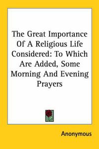 Cover image for The Great Importance of a Religious Life Considered: To Which Are Added, Some Morning and Evening Prayers