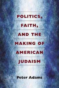 Cover image for Politics, Faith, and the Making of American Judaism