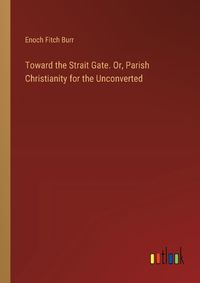 Cover image for Toward the Strait Gate. Or, Parish Christianity for the Unconverted