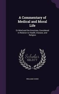 Cover image for A Commentary of Medical and Moral Life: Or Mind and the Emotions, Considered in Relation to Health, Disease, and Religion