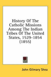 Cover image for History of the Catholic Missions Among the Indian Tribes of the United States, 1529-1854 (1855)