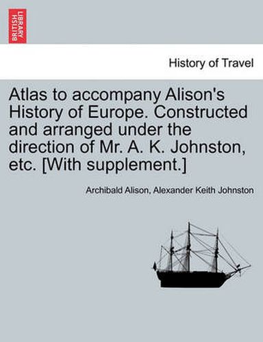 Cover image for Atlas to Accompany Alison's History of Europe. Constructed and Arranged Under the Direction of Mr. A. K. Johnston, Etc. [With Supplement.]