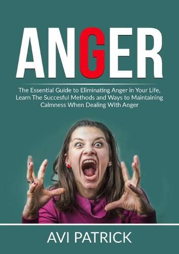 Cover image for Anger: The Essential Guide to Eliminating Anger in Your Life, Learn The Successful Methods and Ways to Maintaining Calmness When Dealing With Anger