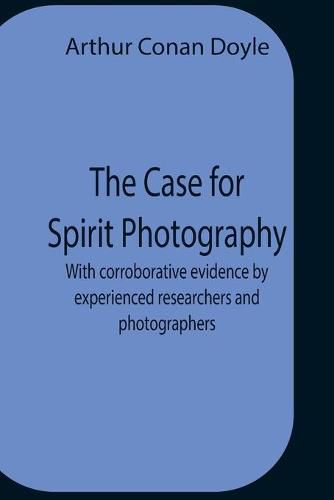 Cover image for The Case For Spirit Photography; With Corroborative Evidence By Experienced Researchers And Photographers