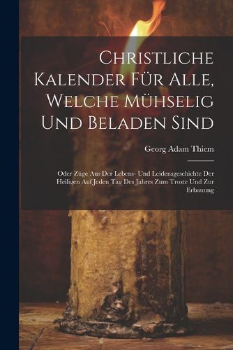 Cover image for Christliche Kalender fuer Alle, welche muehselig und beladen sind; oder Zuege aus der Lebens- und Leidensgeschichte der heiligen auf jeden Tag des Jahres zum Troste und zur Erbauung