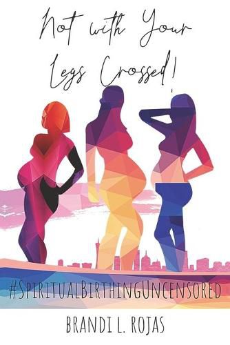 Cover image for Not With Your Legs Crossed: Spiritual Birthing Uncensored