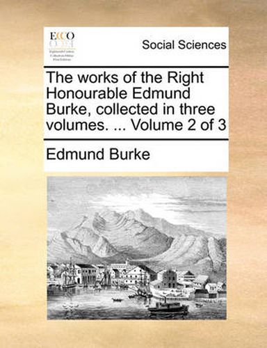 Cover image for The Works of the Right Honourable Edmund Burke, Collected in Three Volumes. ... Volume 2 of 3