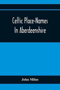 Cover image for Celtic Place-Names In Aberdeenshire: With A Vocabulary Of Gaelic Words Not In Dictionaries; The Meaning And Etymology Of The Gaelic Names Of Places In Aberdeenshire; Written For The Committee Of The Carnegie Trust