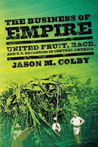 Cover image for The Business of Empire: United Fruit, Race, and U.S. Expansion in Central America