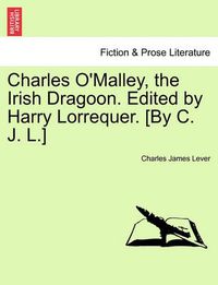 Cover image for Charles O'Malley, the Irish Dragoon. Edited by Harry Lorrequer. [By C. J. L.]