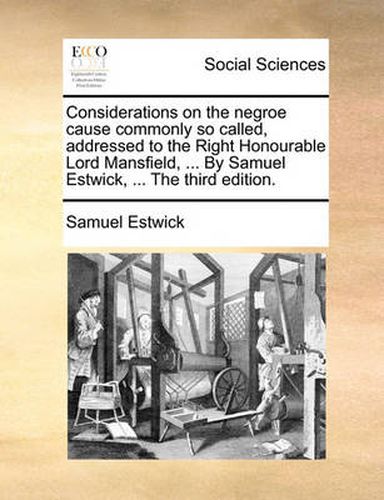 Cover image for Considerations on the Negroe Cause Commonly So Called, Addressed to the Right Honourable Lord Mansfield, ... by Samuel Estwick, ... the Third Edition.