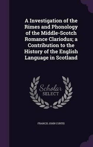 Cover image for A Investigation of the Rimes and Phonology of the Middle-Scotch Romance Clariodus; A Contribution to the History of the English Language in Scotland