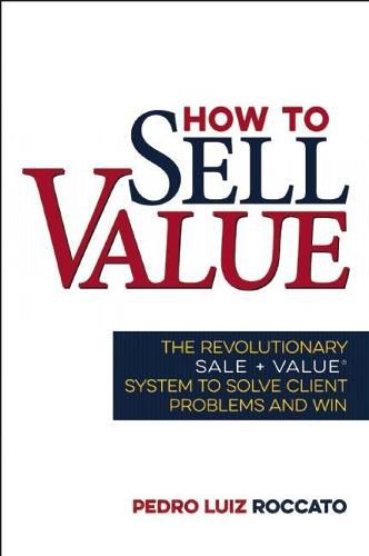 How to Sell Value: The Revolutionary SALE + VALUE  (R) System to Solve Client Problems and Win