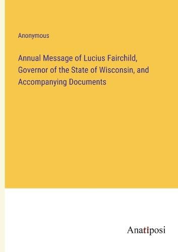 Cover image for Annual Message of Lucius Fairchild, Governor of the State of Wisconsin, and Accompanying Documents