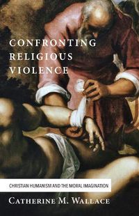 Cover image for Confronting Religious Violence: Christian Humanism and the Moral Imagination