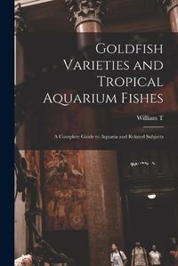 Cover image for Goldfish Varieties and Tropical Aquarium Fishes; a Complete Guide to Aquaria and Related Subjects