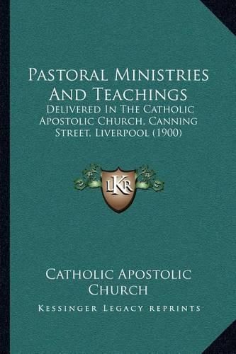 Cover image for Pastoral Ministries and Teachings: Delivered in the Catholic Apostolic Church, Canning Street, Liverpool (1900)