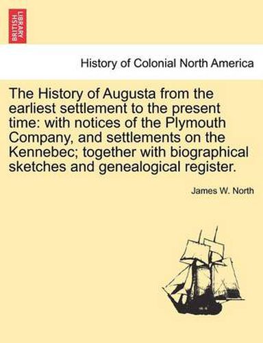 Cover image for The History of Augusta from the earliest settlement to the present time: with notices of the Plymouth Company, and settlements on the Kennebec; together with biographical sketches and genealogical register.