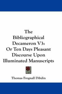 Cover image for The Bibliographical Decameron V3: Or Ten Days Pleasant Discourse Upon Illuminated Manuscripts