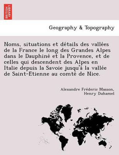 Cover image for Noms, Situations Et de Tails Des Valle Es de La France Le Long Des Grandes Alpes Dans Le Dauphine Et La Provence, Et de Celles Qui Descendent Des Alpes En Italie Depuis La Savoie Jusqu'a La Valle E de Saint-E Tienne Au Comte de Nice.