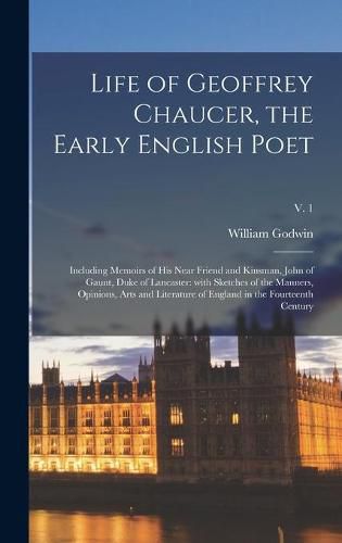 Cover image for Life of Geoffrey Chaucer, the Early English Poet: Including Memoirs of His Near Friend and Kinsman, John of Gaunt, Duke of Lancaster: With Sketches of the Manners, Opinions, Arts and Literature of England in the Fourteenth Century; v. 1