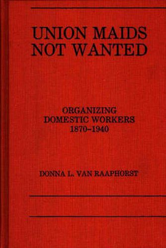 Cover image for Union Maids Not Wanted: Organizing Domestic Workers 1870-1940