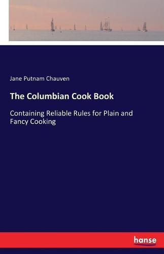 Cover image for The Columbian Cook Book: Containing Reliable Rules for Plain and Fancy Cooking