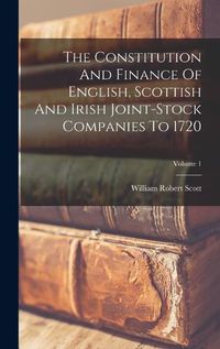 Cover image for The Constitution And Finance Of English, Scottish And Irish Joint-stock Companies To 1720; Volume 1