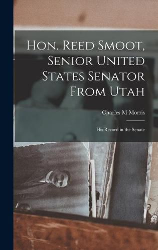 Cover image for Hon. Reed Smoot, Senior United States Senator From Utah: His Record in the Senate