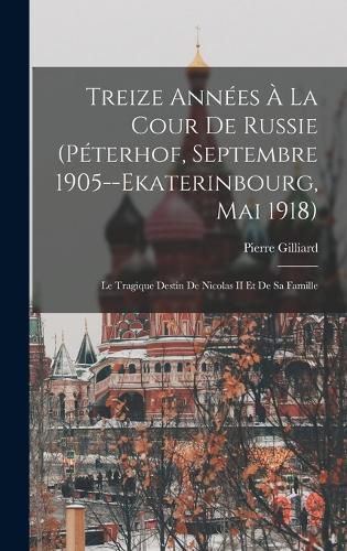 Cover image for Treize Annees A La Cour De Russie (Peterhof, Septembre 1905--Ekaterinbourg, Mai 1918)