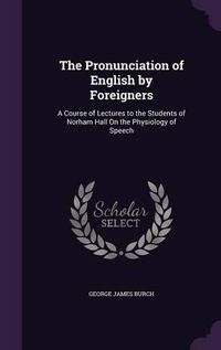 Cover image for The Pronunciation of English by Foreigners: A Course of Lectures to the Students of Norham Hall on the Physiology of Speech