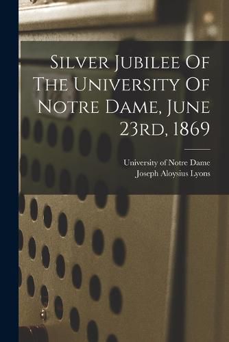 Cover image for Silver Jubilee Of The University Of Notre Dame, June 23rd, 1869